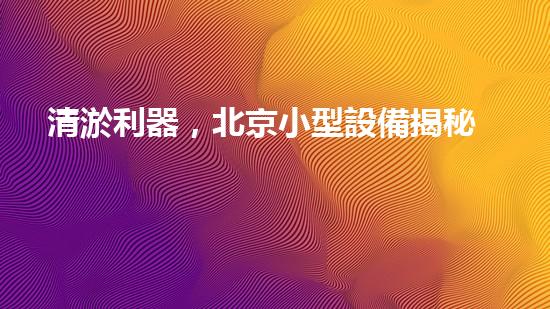 清淤利器，北京小型設備揭秘！